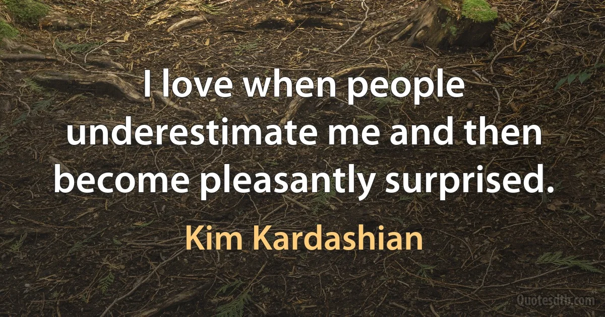 I love when people underestimate me and then become pleasantly surprised. (Kim Kardashian)