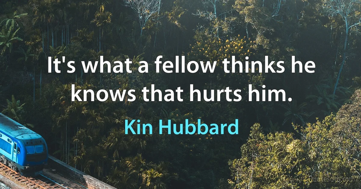 It's what a fellow thinks he knows that hurts him. (Kin Hubbard)