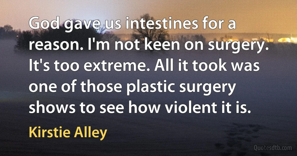 God gave us intestines for a reason. I'm not keen on surgery. It's too extreme. All it took was one of those plastic surgery shows to see how violent it is. (Kirstie Alley)