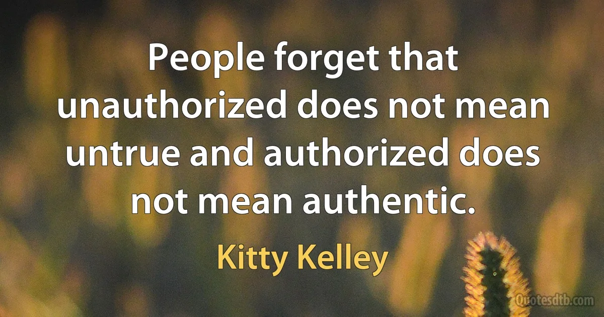 People forget that unauthorized does not mean untrue and authorized does not mean authentic. (Kitty Kelley)