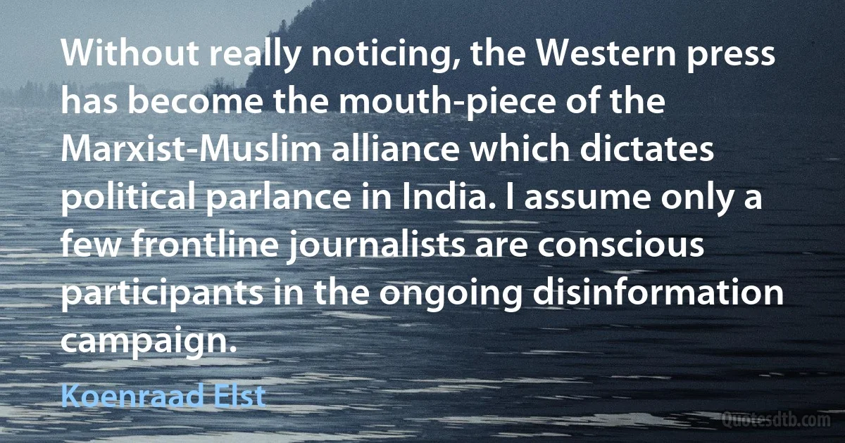 Without really noticing, the Western press has become the mouth-piece of the Marxist-Muslim alliance which dictates political parlance in India. I assume only a few frontline journalists are conscious participants in the ongoing disinformation campaign. (Koenraad Elst)