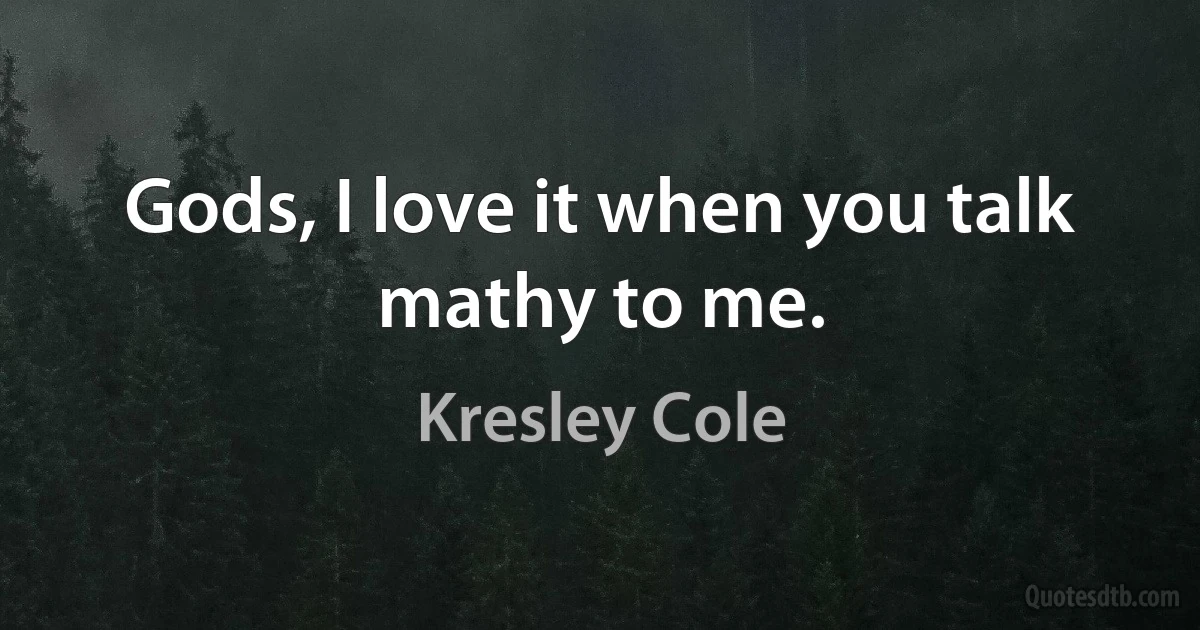 Gods, I love it when you talk mathy to me. (Kresley Cole)