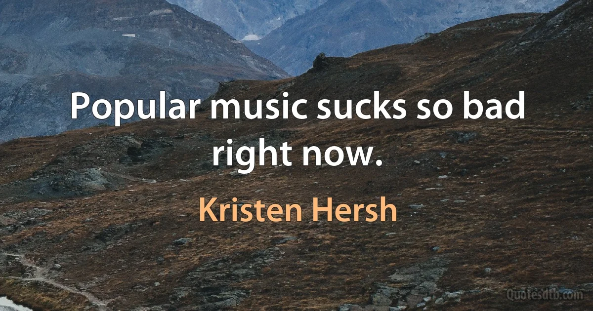 Popular music sucks so bad right now. (Kristen Hersh)