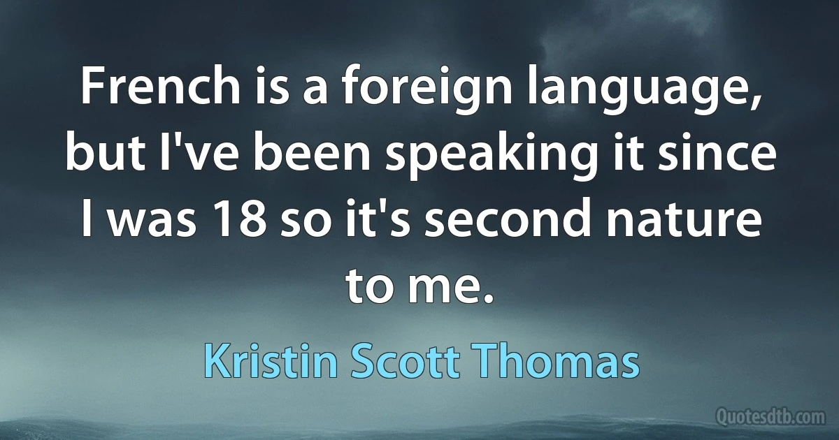 French is a foreign language, but I've been speaking it since I was 18 so it's second nature to me. (Kristin Scott Thomas)