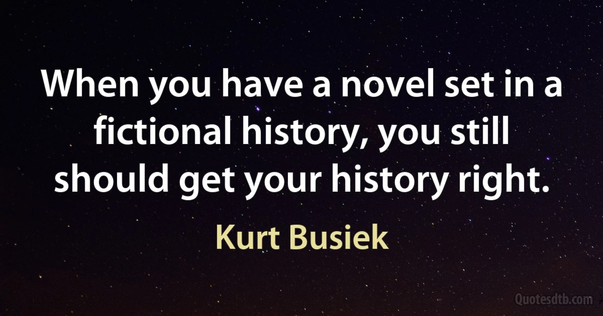 When you have a novel set in a fictional history, you still should get your history right. (Kurt Busiek)