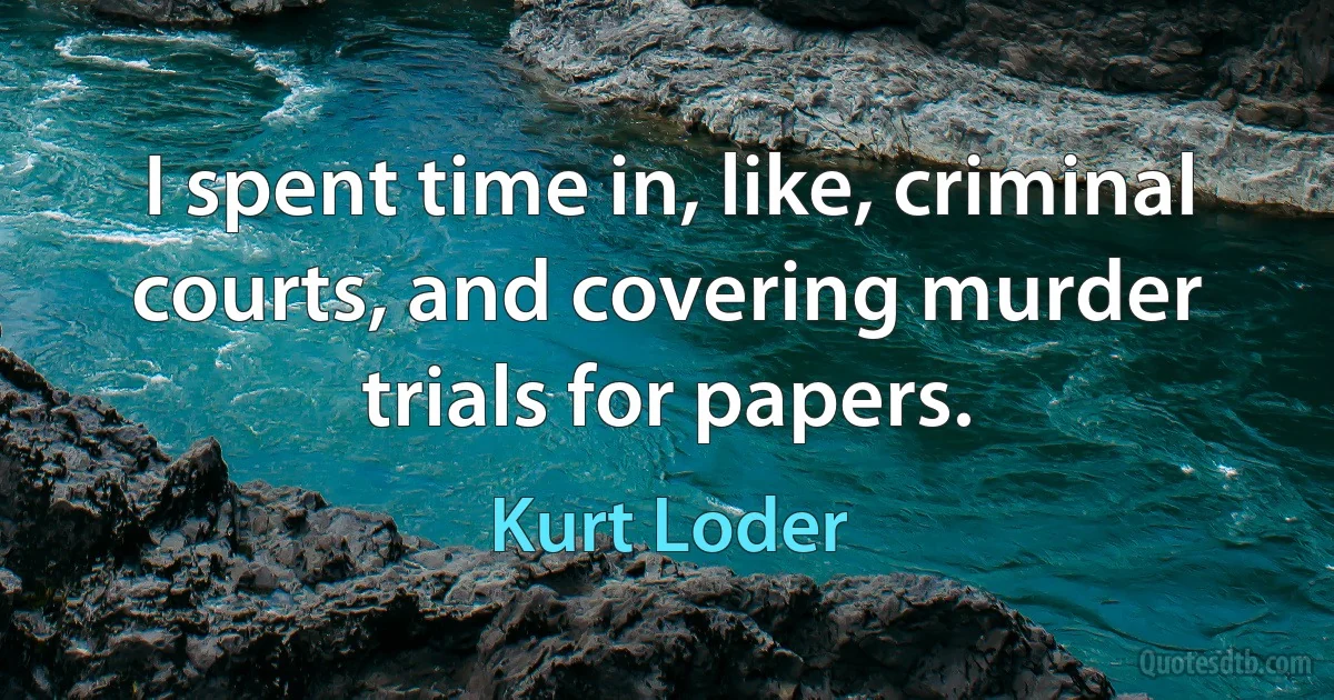 I spent time in, like, criminal courts, and covering murder trials for papers. (Kurt Loder)