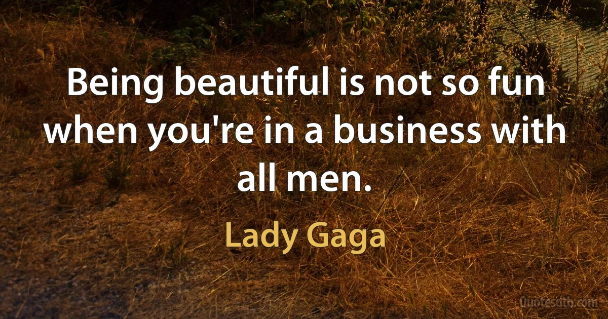 Being beautiful is not so fun when you're in a business with all men. (Lady Gaga)