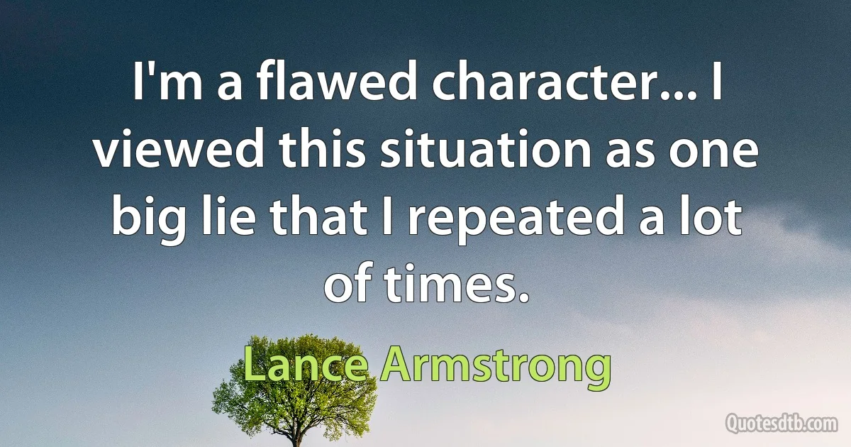 I'm a flawed character... I viewed this situation as one big lie that I repeated a lot of times. (Lance Armstrong)