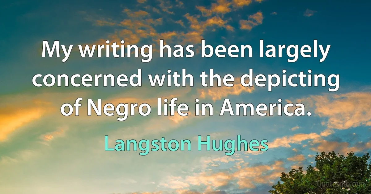 My writing has been largely concerned with the depicting of Negro life in America. (Langston Hughes)