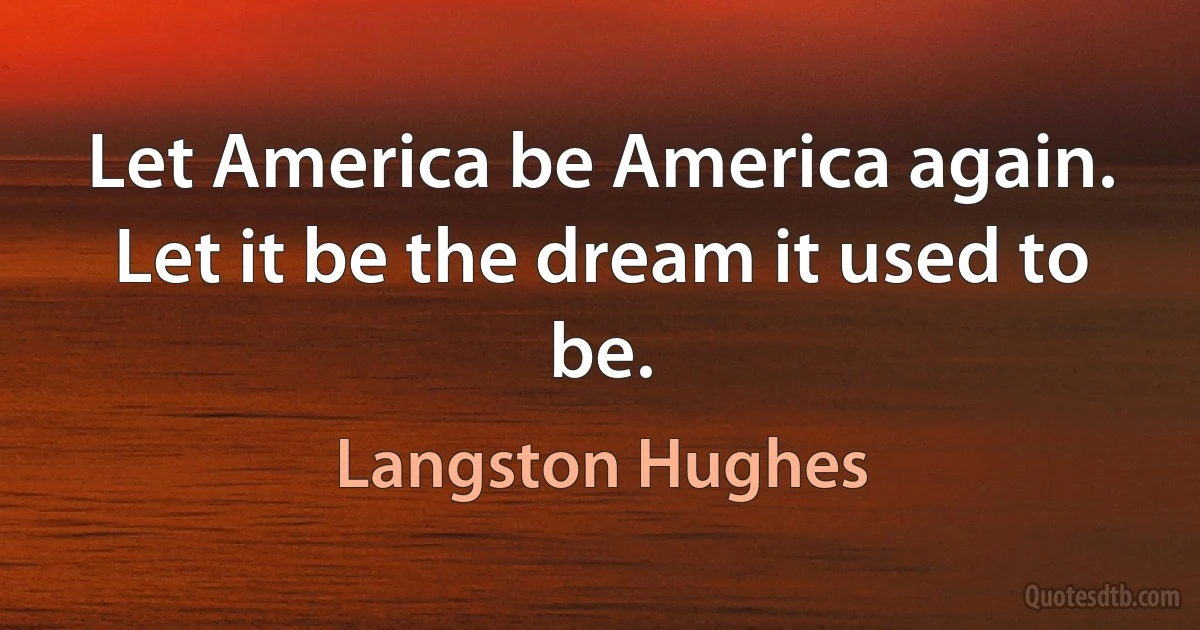 Let America be America again.
Let it be the dream it used to be. (Langston Hughes)