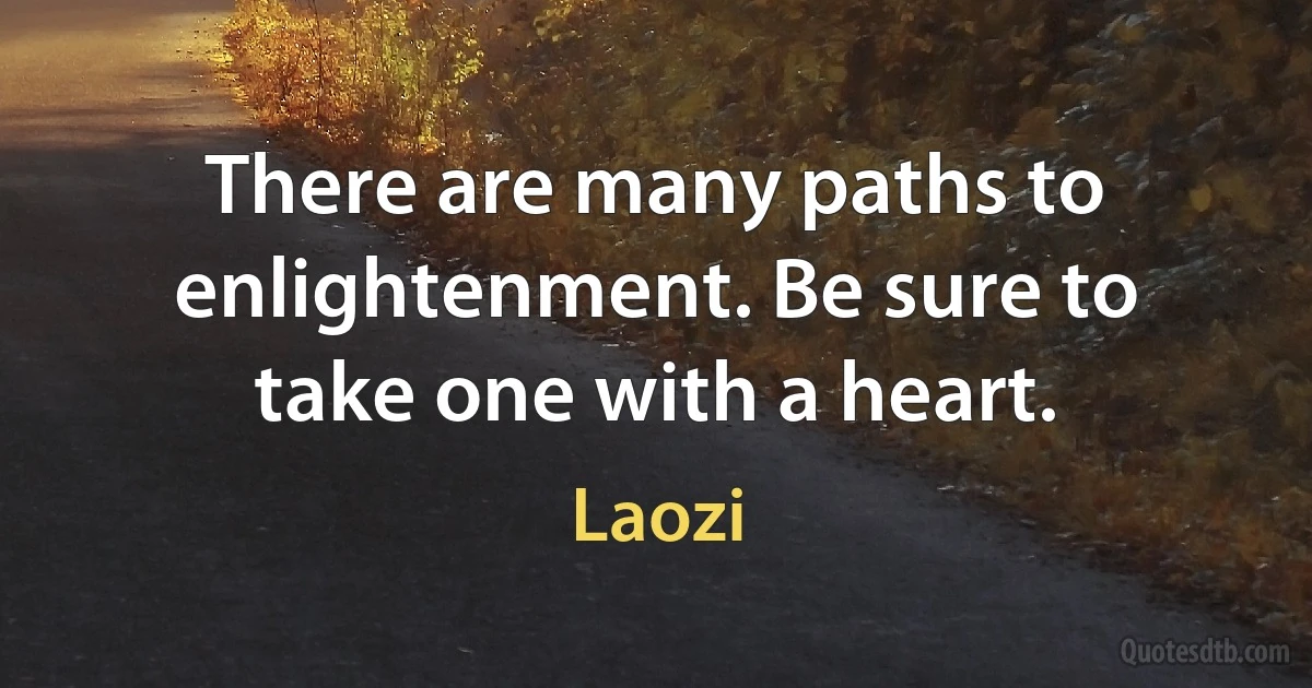 There are many paths to enlightenment. Be sure to take one with a heart. (Laozi)