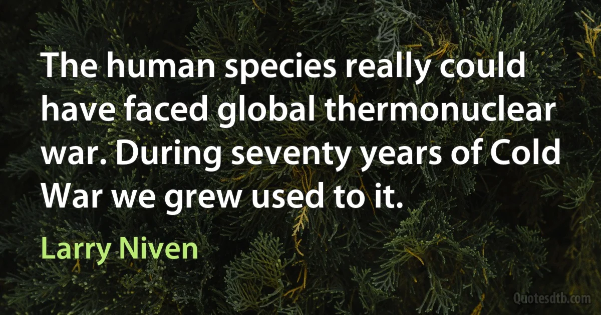 The human species really could have faced global thermonuclear war. During seventy years of Cold War we grew used to it. (Larry Niven)