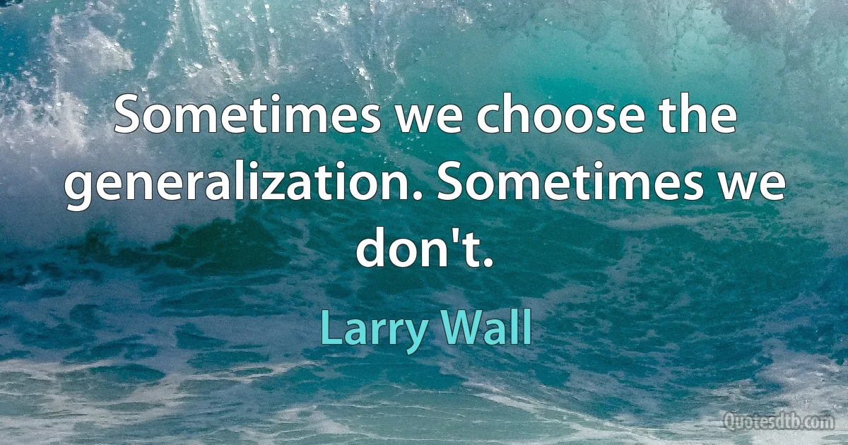 Sometimes we choose the generalization. Sometimes we don't. (Larry Wall)