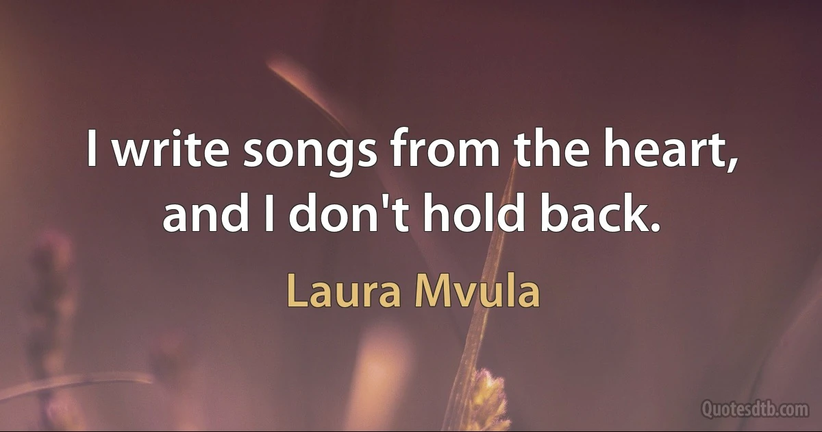 I write songs from the heart, and I don't hold back. (Laura Mvula)