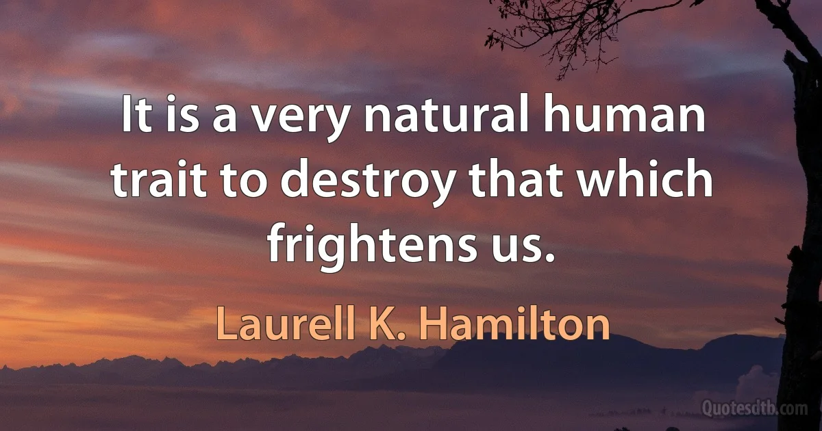 It is a very natural human trait to destroy that which frightens us. (Laurell K. Hamilton)