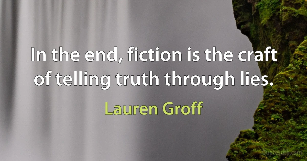 In the end, fiction is the craft of telling truth through lies. (Lauren Groff)