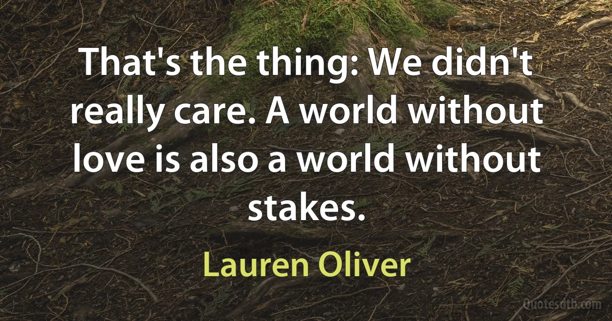 That's the thing: We didn't really care. A world without love is also a world without stakes. (Lauren Oliver)