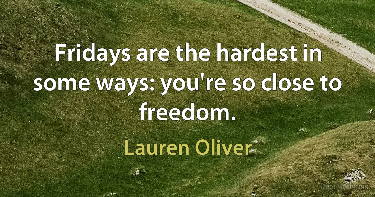 Fridays are the hardest in some ways: you're so close to freedom. (Lauren Oliver)