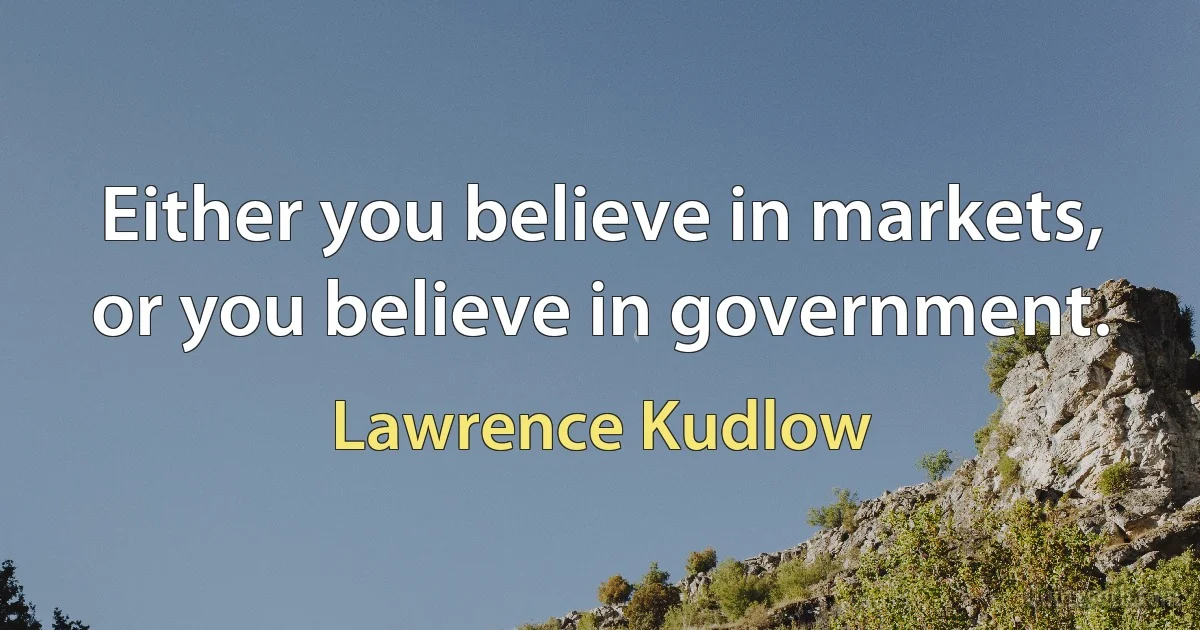 Either you believe in markets, or you believe in government. (Lawrence Kudlow)