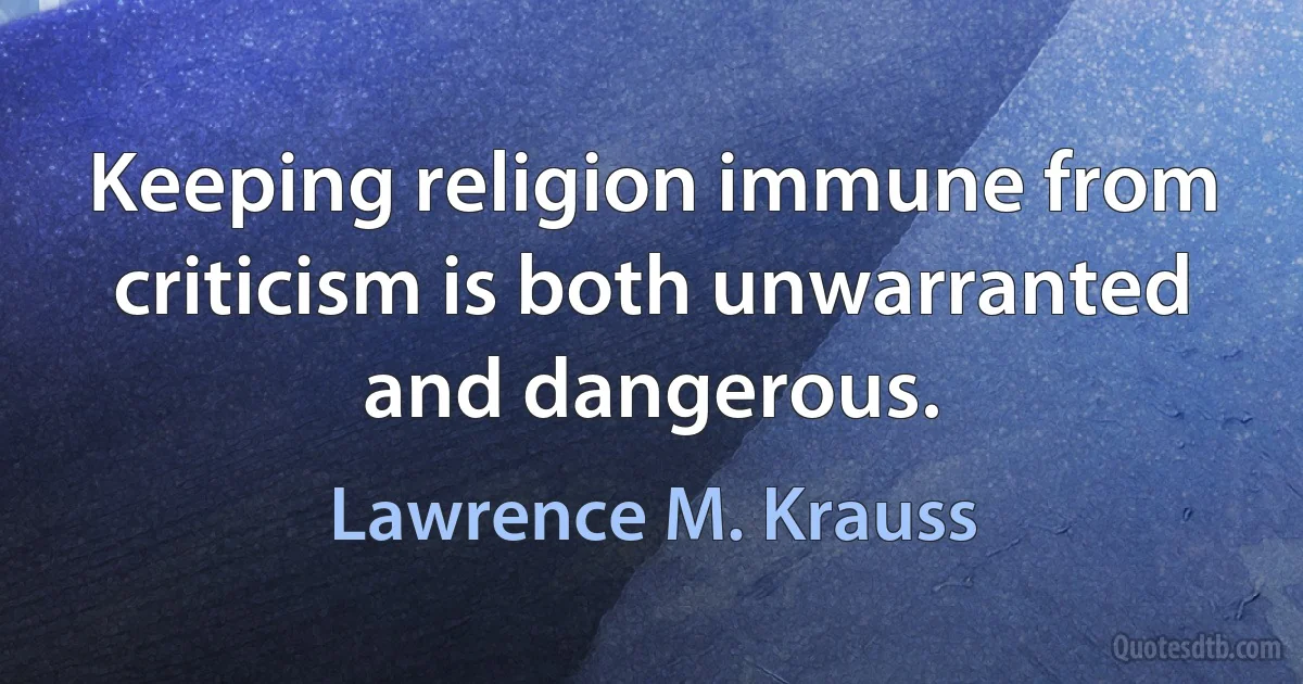 Keeping religion immune from criticism is both unwarranted and dangerous. (Lawrence M. Krauss)