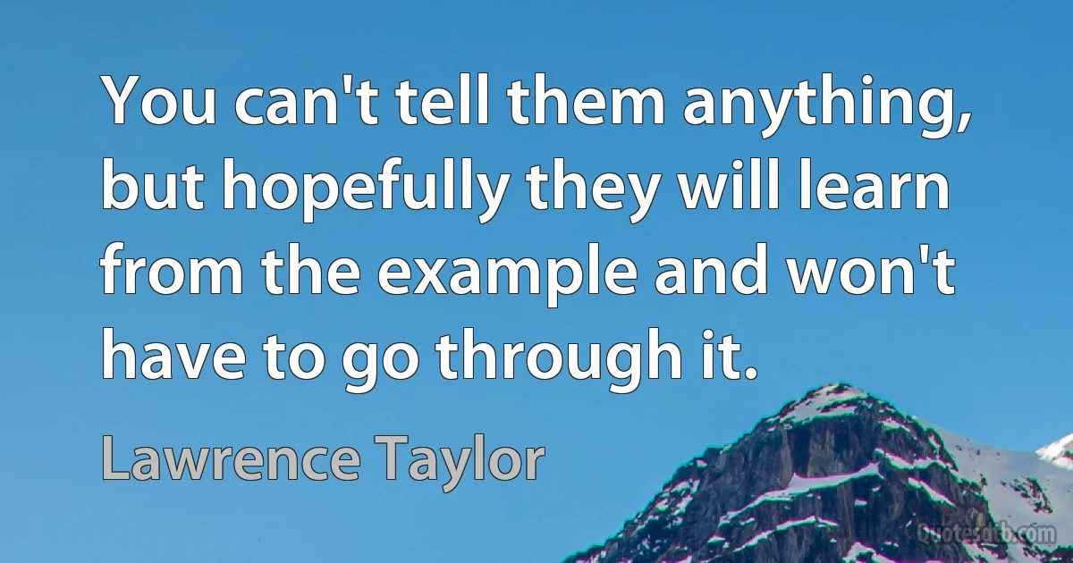 You can't tell them anything, but hopefully they will learn from the example and won't have to go through it. (Lawrence Taylor)