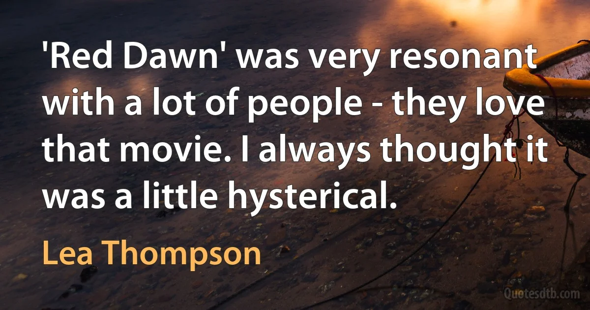 'Red Dawn' was very resonant with a lot of people - they love that movie. I always thought it was a little hysterical. (Lea Thompson)