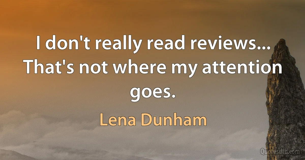 I don't really read reviews... That's not where my attention goes. (Lena Dunham)