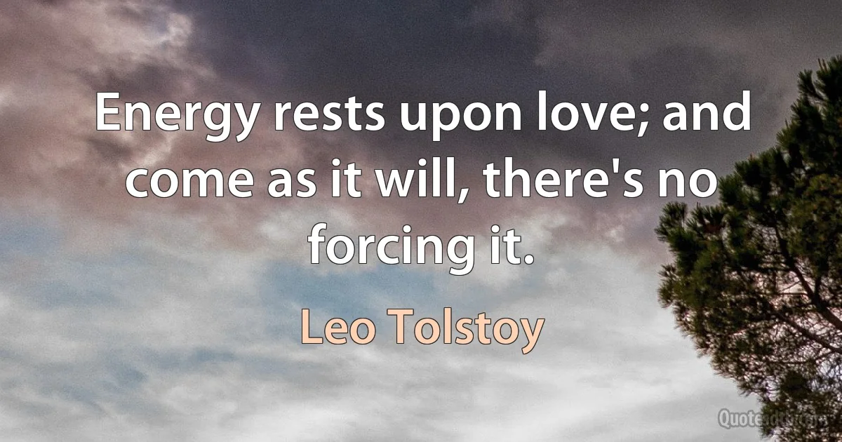 Energy rests upon love; and come as it will, there's no forcing it. (Leo Tolstoy)