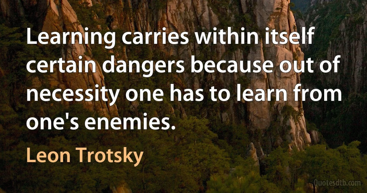 Learning carries within itself certain dangers because out of necessity one has to learn from one's enemies. (Leon Trotsky)