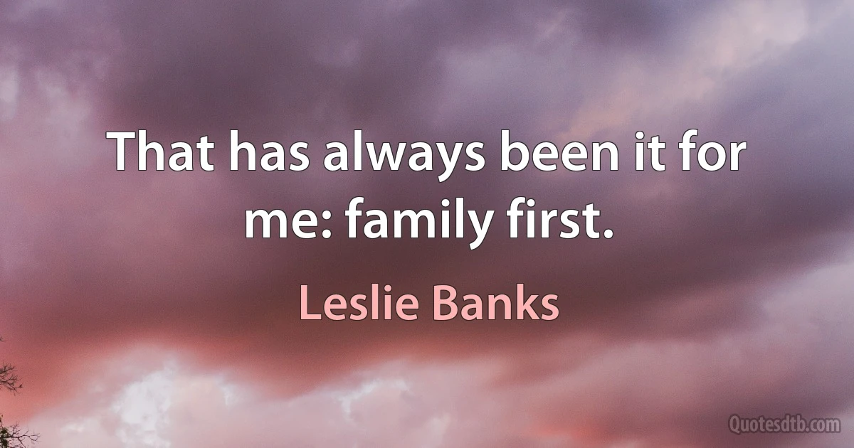 That has always been it for me: family first. (Leslie Banks)