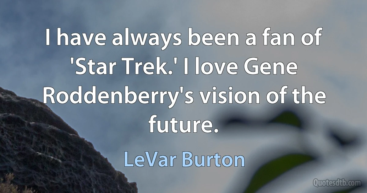 I have always been a fan of 'Star Trek.' I love Gene Roddenberry's vision of the future. (LeVar Burton)