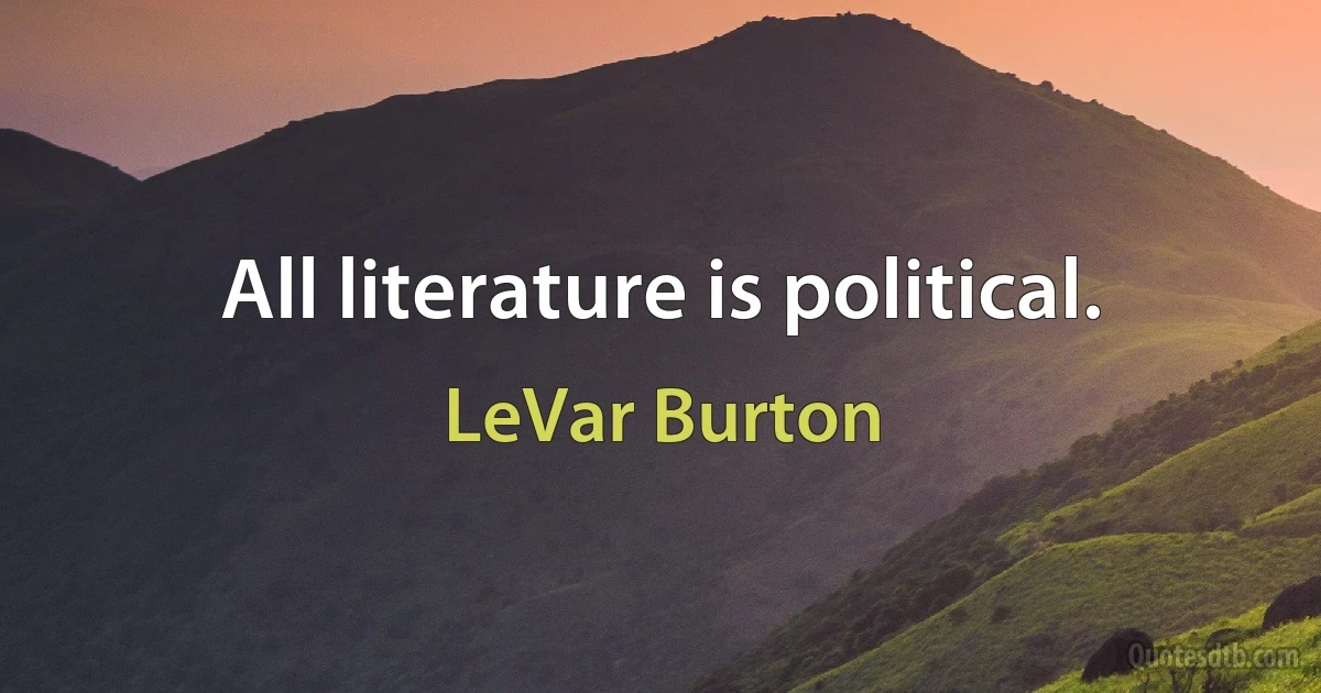 All literature is political. (LeVar Burton)