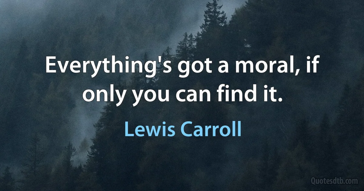 Everything's got a moral, if only you can find it. (Lewis Carroll)