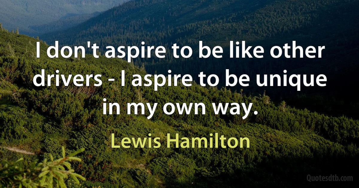 I don't aspire to be like other drivers - I aspire to be unique in my own way. (Lewis Hamilton)