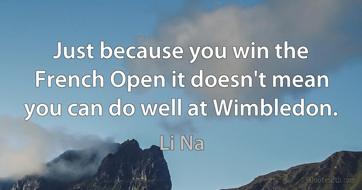 Just because you win the French Open it doesn't mean you can do well at Wimbledon. (Li Na)