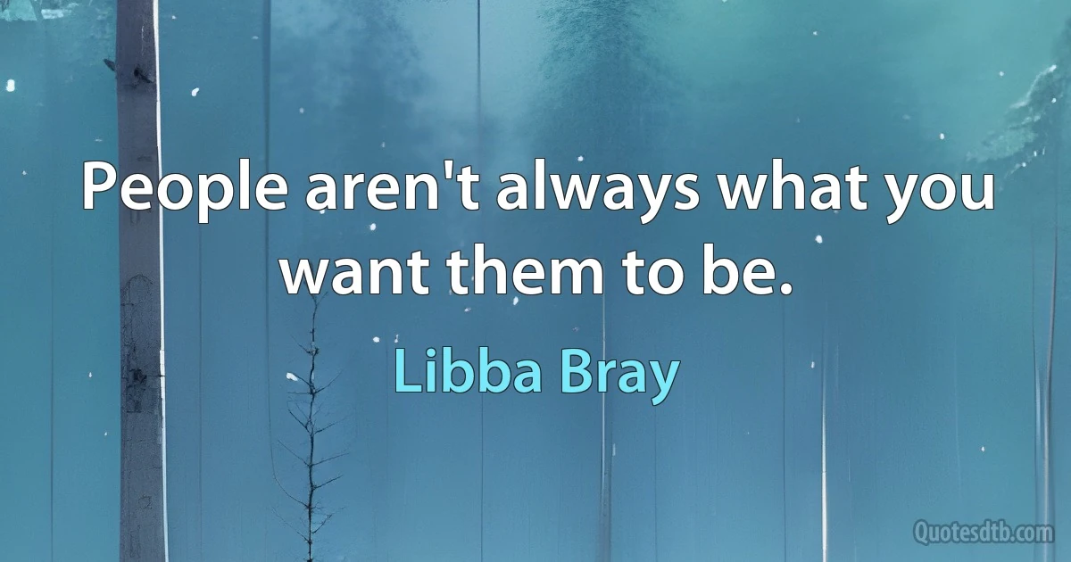 People aren't always what you want them to be. (Libba Bray)