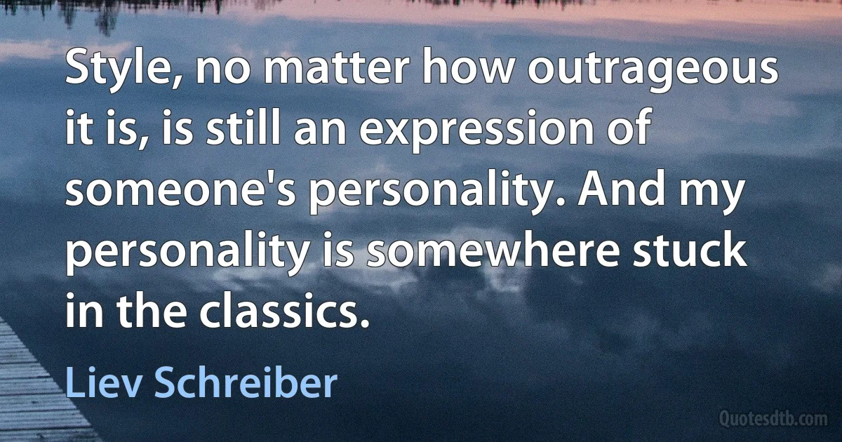 Style, no matter how outrageous it is, is still an expression of someone's personality. And my personality is somewhere stuck in the classics. (Liev Schreiber)