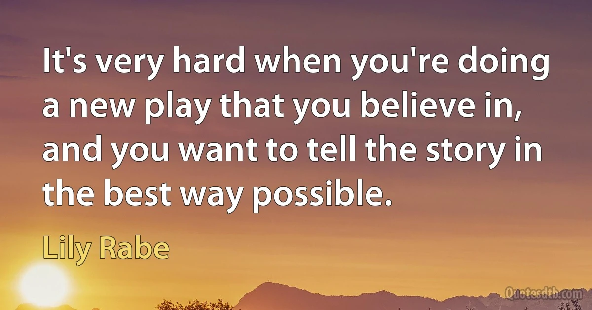 It's very hard when you're doing a new play that you believe in, and you want to tell the story in the best way possible. (Lily Rabe)