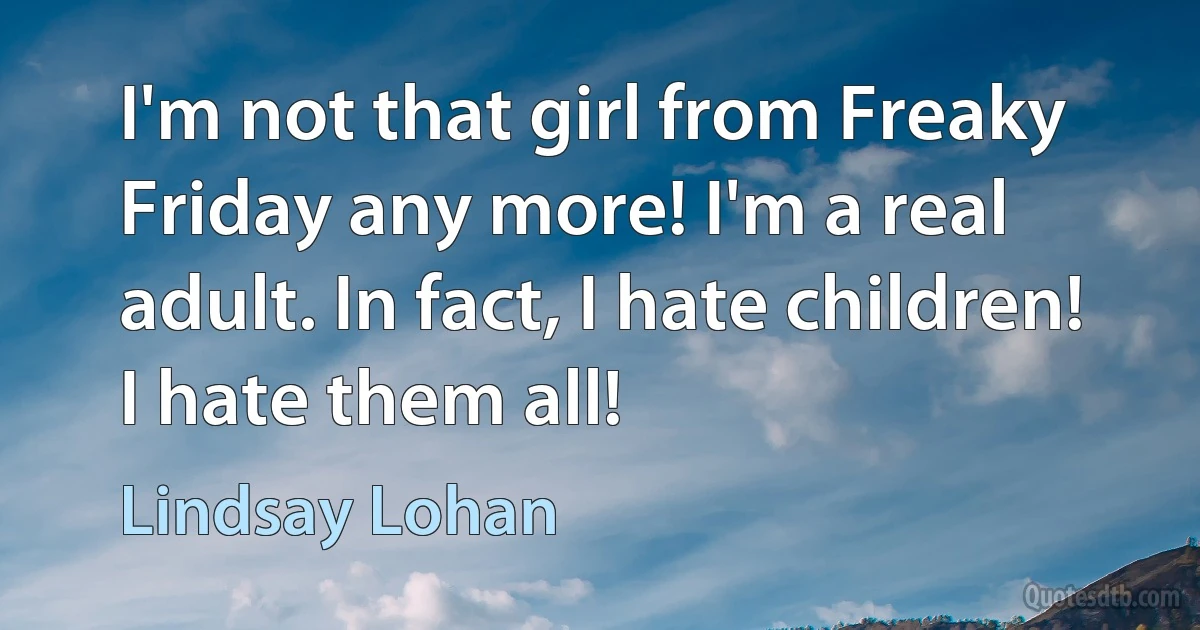 I'm not that girl from Freaky Friday any more! I'm a real adult. In fact, I hate children! I hate them all! (Lindsay Lohan)