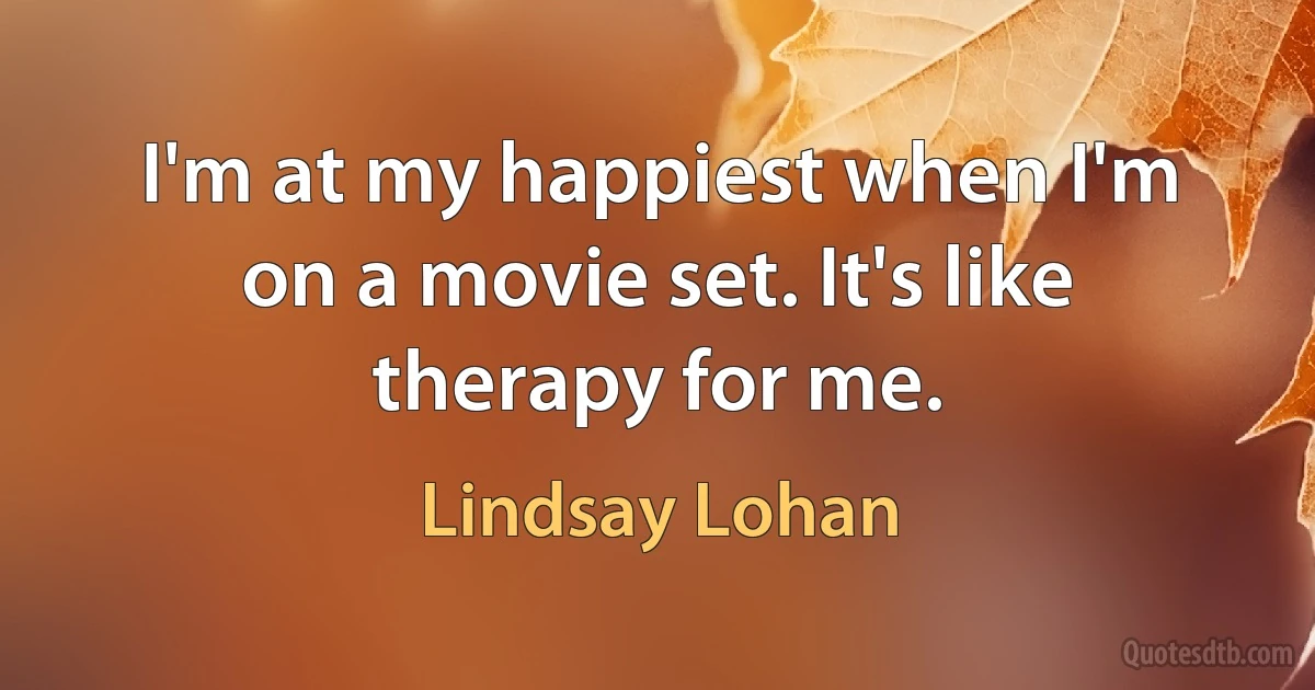 I'm at my happiest when I'm on a movie set. It's like therapy for me. (Lindsay Lohan)