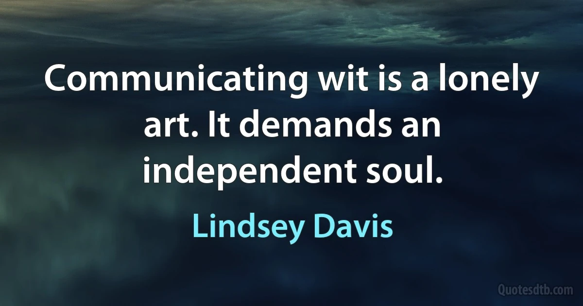 Communicating wit is a lonely art. It demands an independent soul. (Lindsey Davis)