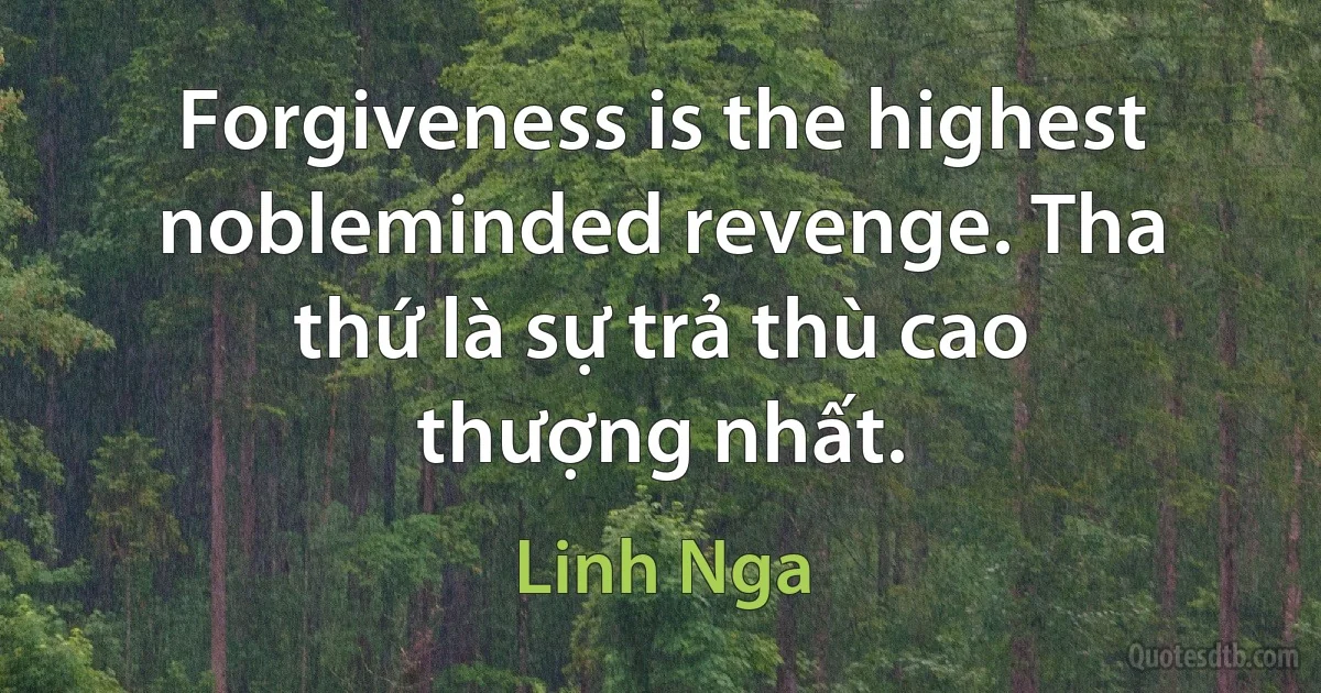 Forgiveness is the highest nobleminded revenge. Tha thứ là sự trả thù cao thượng nhất. (Linh Nga)