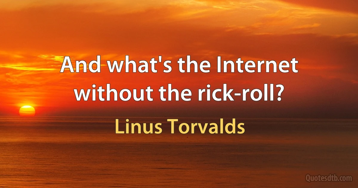 And what's the Internet without the rick-roll? (Linus Torvalds)