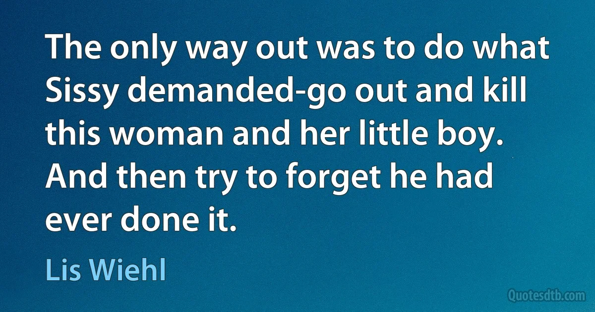 The only way out was to do what Sissy demanded-go out and kill this woman and her little boy. And then try to forget he had ever done it. (Lis Wiehl)