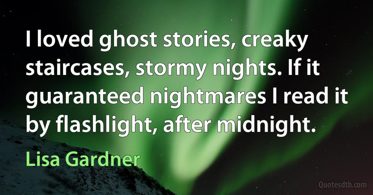 I loved ghost stories, creaky staircases, stormy nights. If it guaranteed nightmares I read it by flashlight, after midnight. (Lisa Gardner)