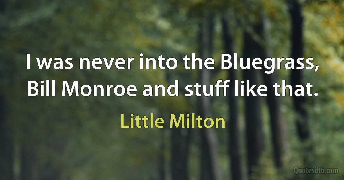 I was never into the Bluegrass, Bill Monroe and stuff like that. (Little Milton)