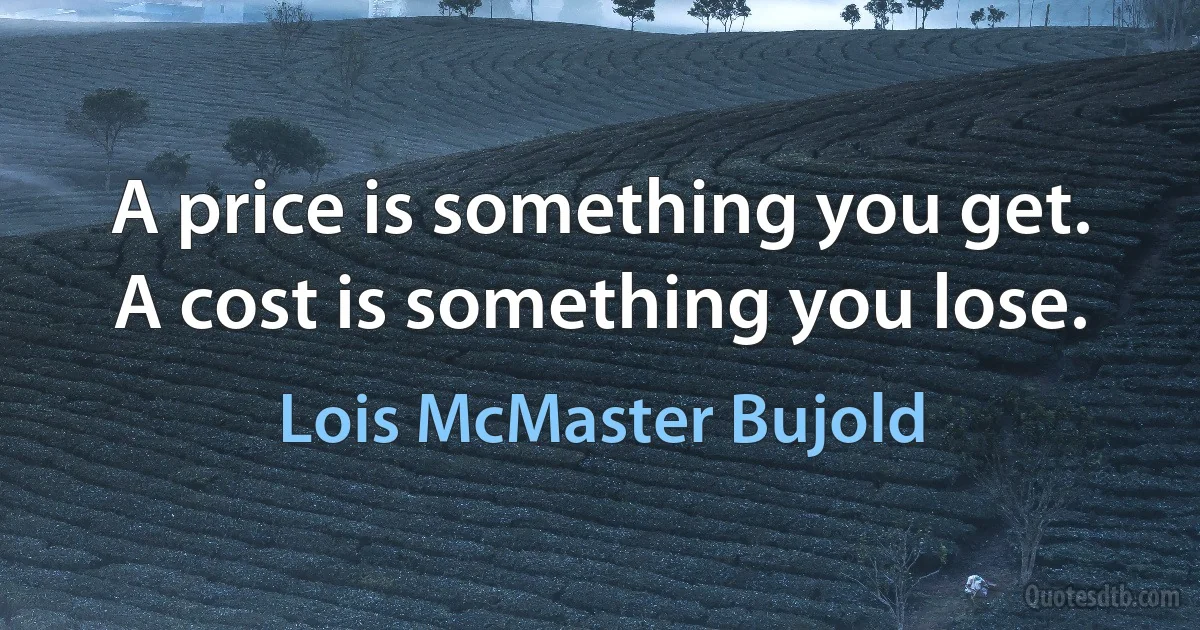 A price is something you get. A cost is something you lose. (Lois McMaster Bujold)