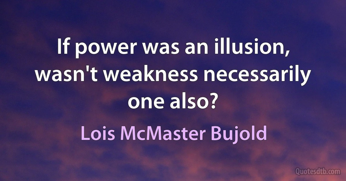 If power was an illusion, wasn't weakness necessarily one also? (Lois McMaster Bujold)