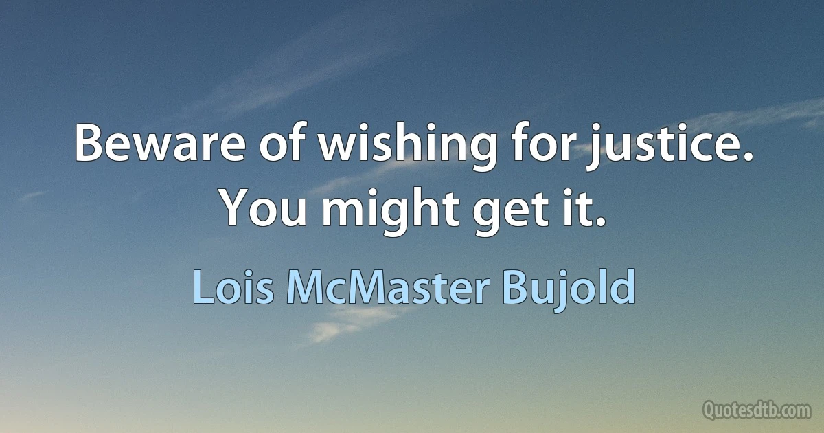 Beware of wishing for justice. You might get it. (Lois McMaster Bujold)