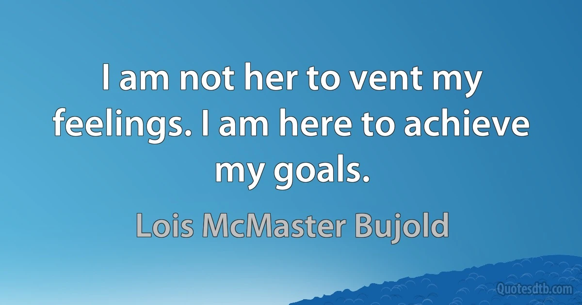 I am not her to vent my feelings. I am here to achieve my goals. (Lois McMaster Bujold)